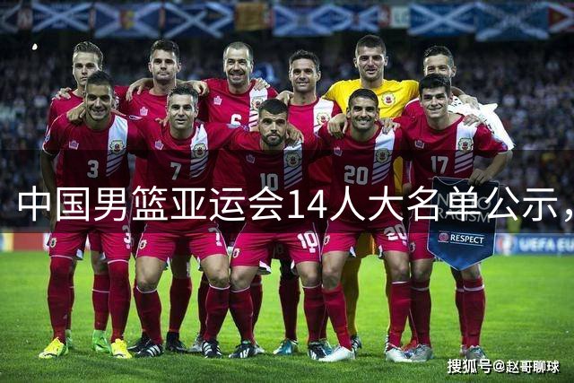 中国男篮亚运会14人大名单公示，无杨瀚森，预测这2人将最终落选