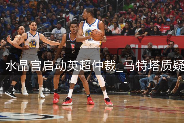 水晶宫启动英超仲裁 马特塔质疑续约条款合法性